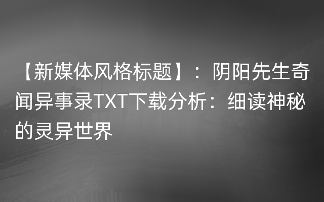 【新媒体风格标题】：阴阳先生奇闻异事录TXT下载分析：细读神秘的灵异世界