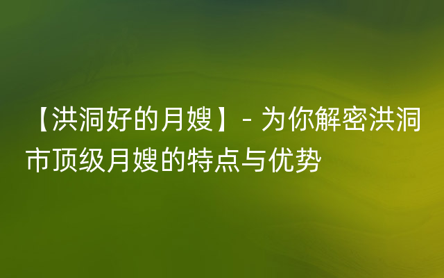 【洪洞好的月嫂】- 为你解密洪洞市顶级月嫂的特点