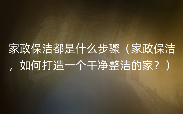 家政保洁都是什么步骤（家政保洁，如何打造一个干