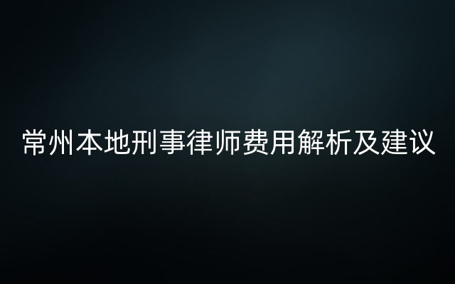 常州本地刑事律师费用解析及建议