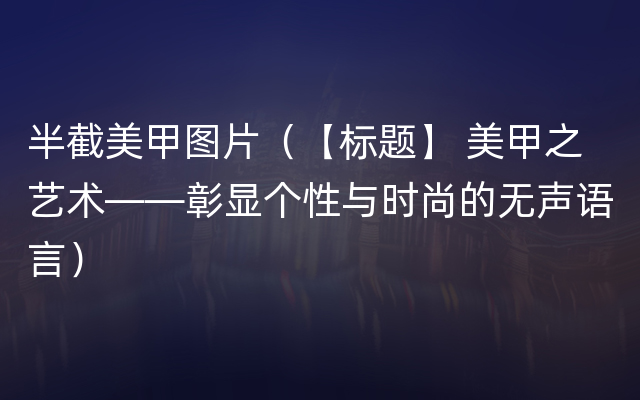 半截美甲图片（【标题】 美甲之艺术——彰显个性与时尚的无声语言）