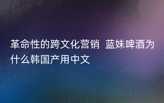 革命性的跨文化营销  蓝妹啤酒为什么韩国产用中文