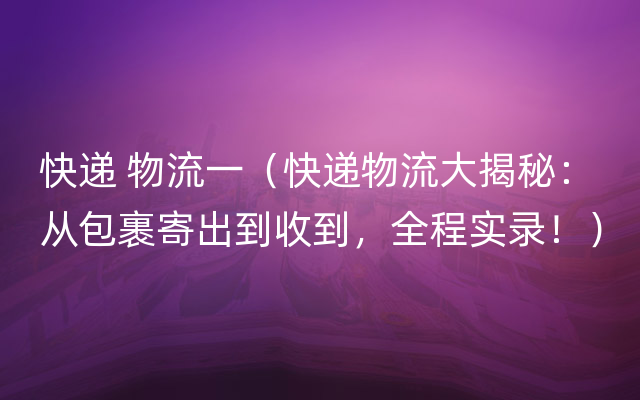 快递 物流一（快递物流大揭秘：从包裹寄出到收到，全程实录！）