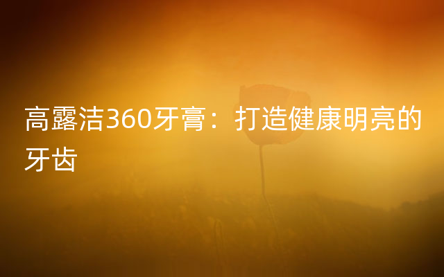 高露洁360牙膏：打造健康明亮的牙齿