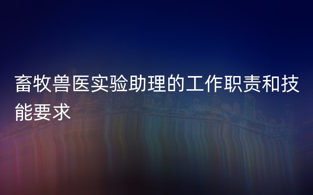 畜牧兽医实验助理的工作职责和技能要求