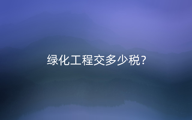 绿化工程交多少税？