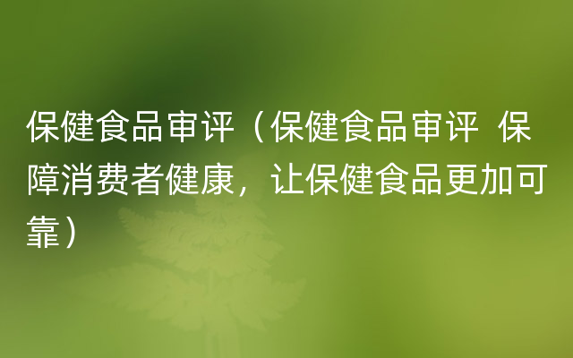 保健食品审评（保健食品审评  保障消费者健康，让保健食品更加可靠）