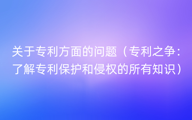 关于专利方面的问题（专利之争：了解专利保护和侵权的所有知识）