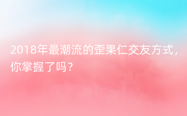 2018年最潮流的歪果仁交友方式，你掌握了吗？