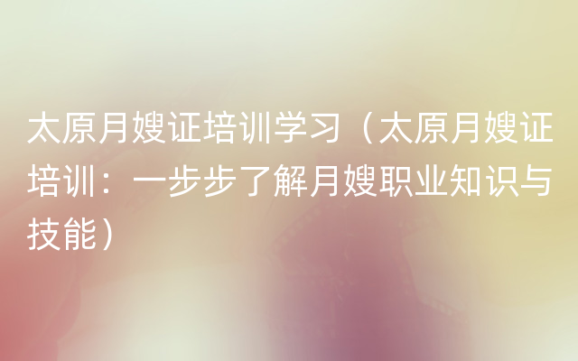 太原月嫂证培训学习（太原月嫂证培训：一步步了解月嫂职业知识与技能）