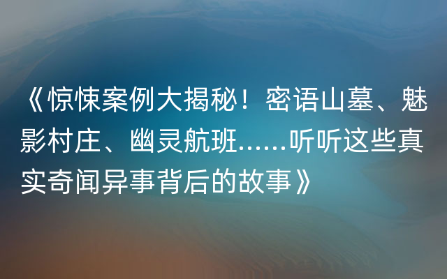 《惊悚案例大揭秘！密语山墓、魅影村庄、幽灵航班……听听这些真实奇闻异事背后的故事