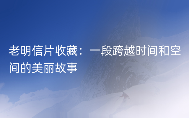 老明信片收藏：一段跨越时间和空间的美丽故事