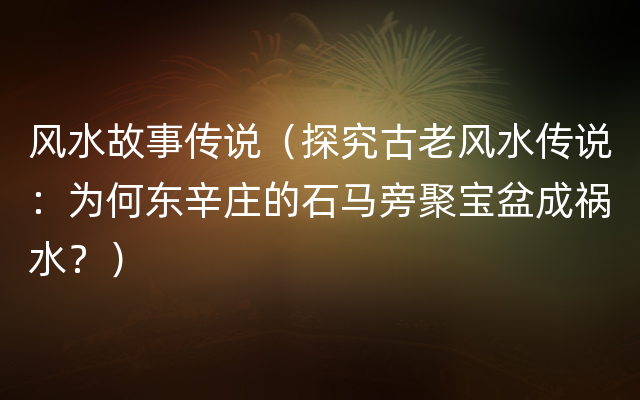 风水故事传说（探究古老风水传说：为何东辛庄的石马旁聚宝盆成祸水？）