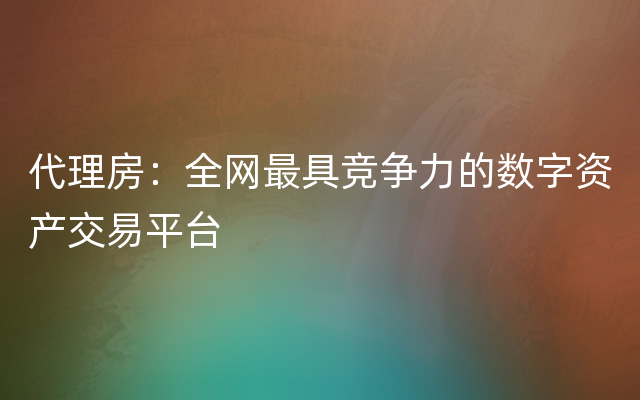 代理房：全网最具竞争力的数字资产交易平台