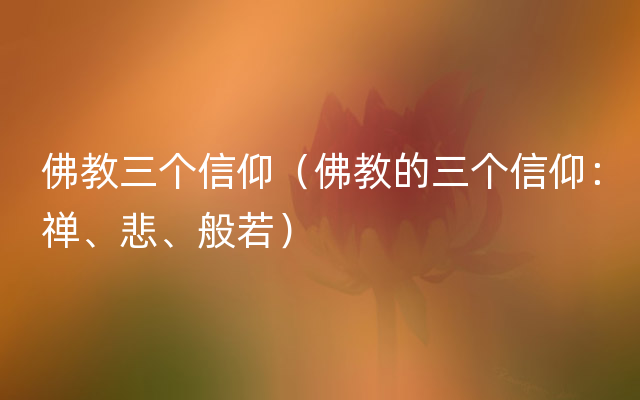 佛教三个信仰（佛教的三个信仰：禅、悲、般若）