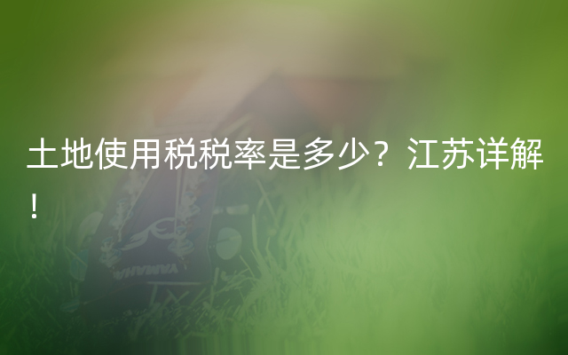 土地使用税税率是多少？江苏详解！