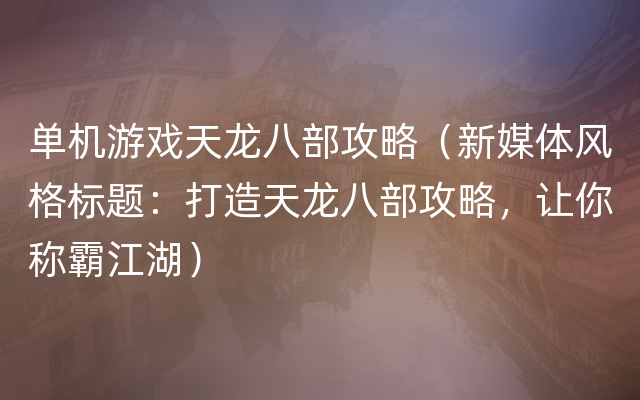 单机游戏天龙八部攻略（新媒体风格标题：打造天龙