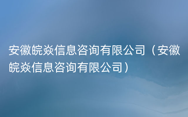 安徽皖焱信息咨询有限公司（安徽皖焱信息咨询有限公司）