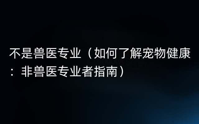 不是兽医专业（如何了解宠物健康：非兽医专业者指南）