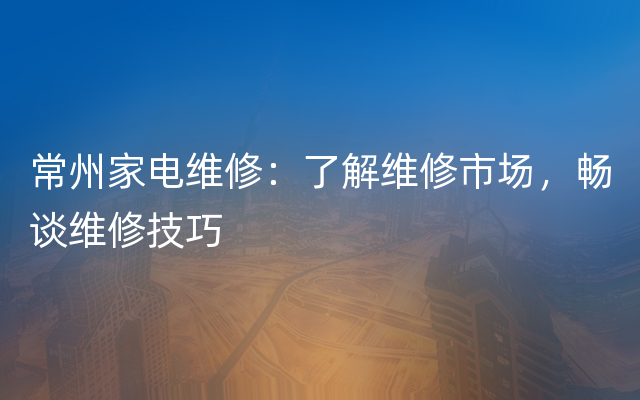 常州家电维修：了解维修市场，畅谈维修技巧