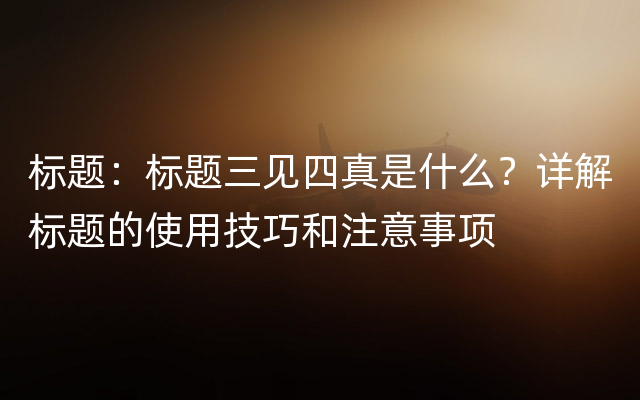 标题：标题三见四真是什么？详解标题的使用技巧和注意事项