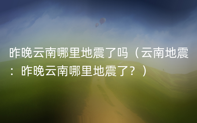 昨晚云南哪里地震了吗（云南地震：昨晚云南哪里地震了？）