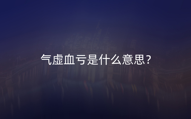 气虚血亏是什么意思？