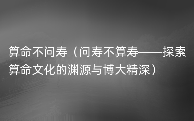 算命不问寿（问寿不算寿——探索算命文化的渊源与博大精深）