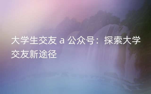 大学生交友 a 公众号：探索大学交友新途径