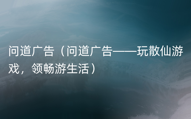 问道广告（问道广告——玩散仙游戏，领畅游生活）