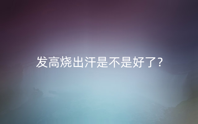 发高烧出汗是不是好了？