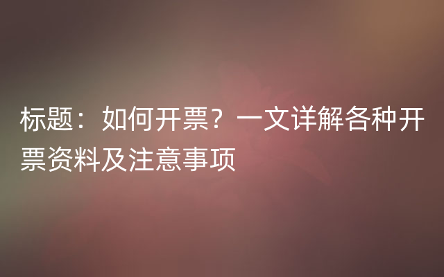 标题：如何开票？一文详解各种开票资料及注意事项