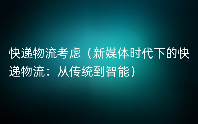 快递物流考虑（新媒体时代下的快递物流：从传统到智能）