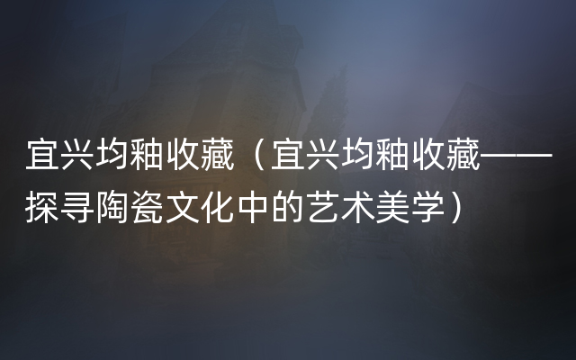 宜兴均釉收藏（宜兴均釉收藏——探寻陶瓷文化中的艺术美学）