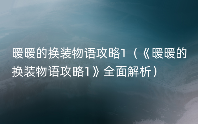 暖暖的换装物语攻略1（《暖暖的换装物语攻略1》全面解析）