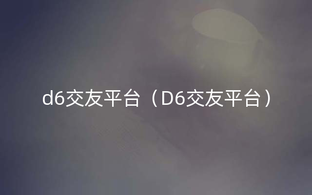 d6交友平台（D6交友平台）