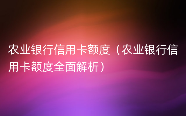 农业银行信用卡额度（农业银行信用卡额度全面解析）