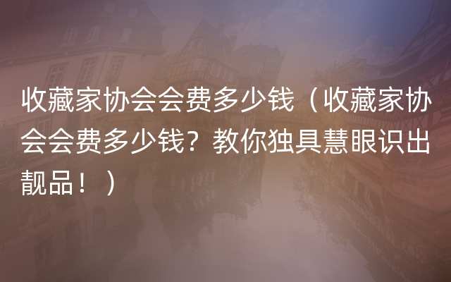 收藏家协会会费多少钱（收藏家协会会费多少钱？教你独具慧眼识出靓品！）