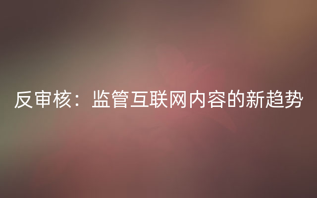 反审核：监管互联网内容的新趋势