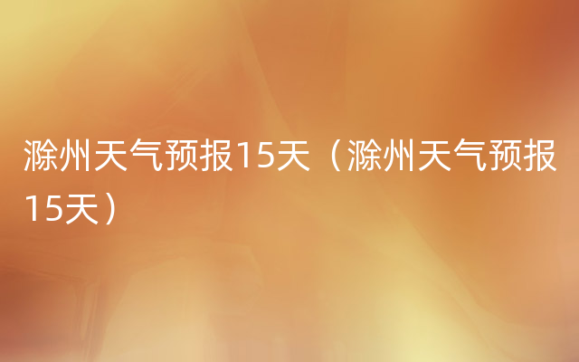 滁州天气预报15天（滁州天气预报15天）