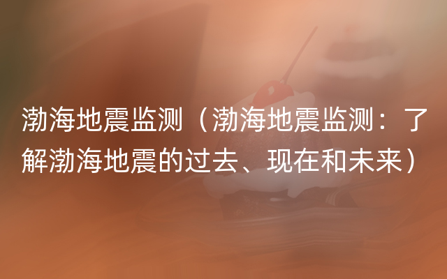 渤海地震监测（渤海地震监测：了解渤海地震的过去、现在和未来）