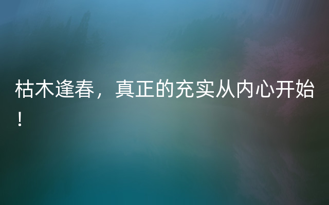 枯木逢春，真正的充实从内心开始！