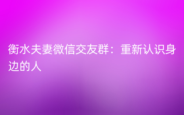 衡水夫妻微信交友群：重新认识身边的人