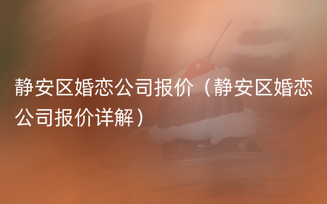 静安区婚恋公司报价（静安区婚恋公司报价详解）