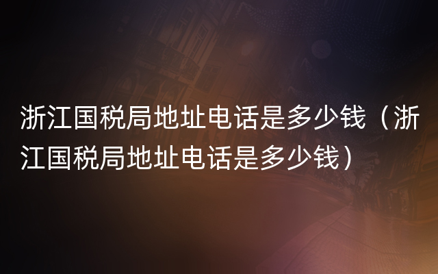 浙江国税局地址电话是多少钱（浙江国税局地址电话是多少钱）