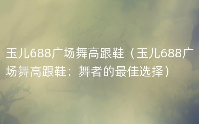 玉儿688广场舞高跟鞋（玉儿688广场舞高跟鞋：舞者的最佳选择）