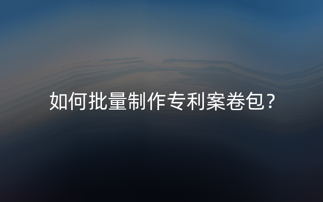 如何批量制作专利案卷包？