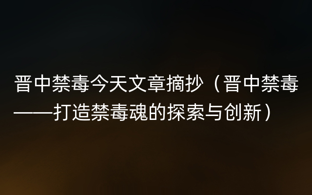 晋中禁毒今天文章摘抄（晋中禁毒——打造禁毒魂的探索与创新）