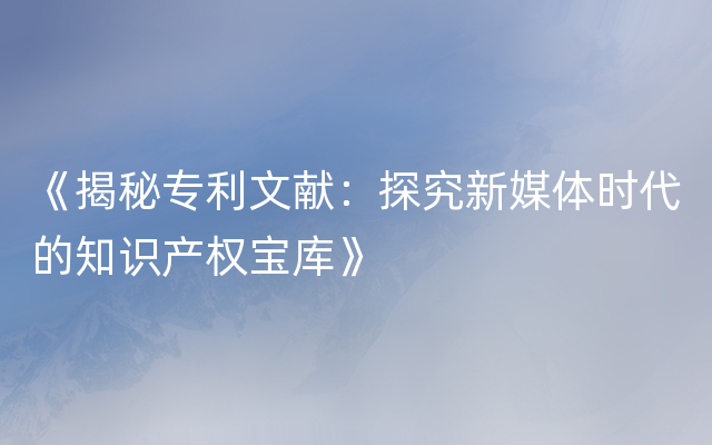 《揭秘专利文献：探究新媒体时代的知识产权宝库》