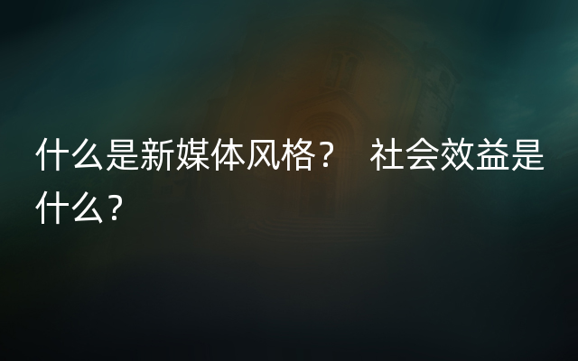 什么是新媒体风格？  社会效益是什么？